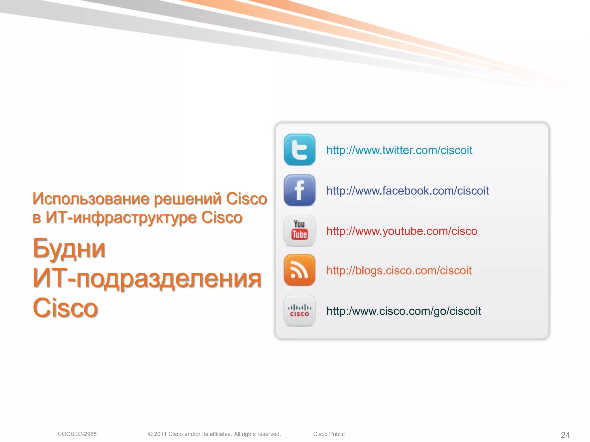 http://www.twitter.com/ciscoit


                                                                                http://www.facebook.com/ciscoit
Использование решений Cisco
в ИТ-инфраструктуре Cisco
                                                                                http://www.youtube.com/cisco
Будни
ИТ-подразделения                                                                http://blogs.cisco.com/ciscoit


Cisco                                                                           http:/www.cisco.com/go/ciscoit




  COCSEC-2985   © 2011 Cisco and/or its affiliates. All rights reserved.   Cisco Public                           24
 