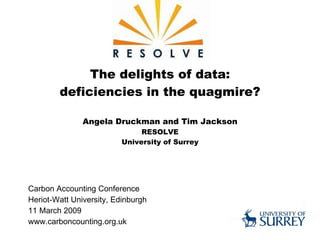 The delights of data: deficiencies in the quagmire? Angela Druckman and Tim Jackson RESOLVE University of Surrey Carbon Accounting Conference Heriot-Watt University, Edinburgh 11 March 2009 www.carboncounting.org.uk 