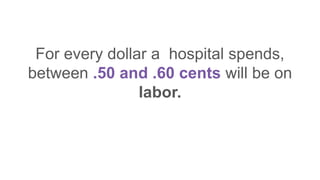 For every dollar a hospital spends,
between .50 and .60 cents will be on
labor.
 