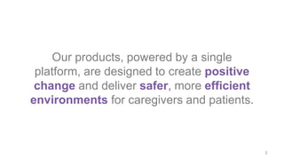 Our products, powered by a single
platform, are designed to create positive
change and deliver safer, more efficient
environments for caregivers and patients.
3
 