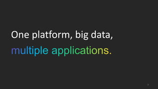 7
One platform, big data,
 