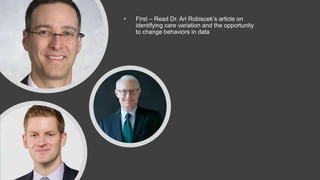 • First – Read Dr. Ari Robiscek’s article on
identifying care variation and the opportunity
to change behaviors in data
 