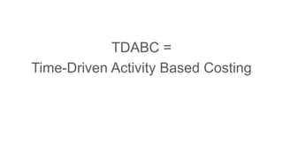 TDABC =
Time-Driven Activity Based Costing
 