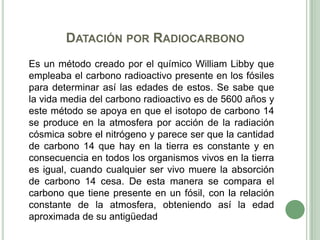 DATACIÓN POR RADIOCARBONO
Es un método creado por el químico William Libby que
empleaba el carbono radioactivo presente en...