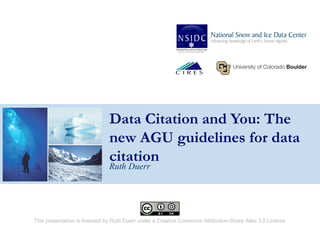Data Citation and You: The
new AGU guidelines for data
citation
Ruth Duerr
This presentation is licensed by Ruth Duerr under a Creative Commons Attribution-Share Alike 3.0 License
 