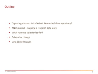 2
La Trobe University 2
Outline
 Capturing datasets in La Trobe’s Research Online repository?
 ANDS project – building a research data store
 What have we collected so far?
 Drivers for change
 Data content issues
 