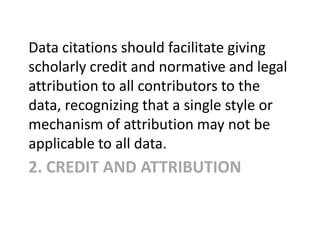 2. CREDIT AND ATTRIBUTION
Data citations should facilitate giving
scholarly credit and normative and legal
attribution to ...