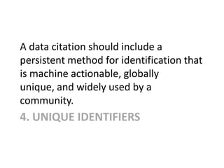 4. UNIQUE IDENTIFIERS
A data citation should include a
persistent method for identification that
is machine actionable, gl...