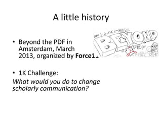 A little history
• Beyond the PDF in
Amsterdam, March
2013, organized by Force11
• 1K Challenge:
What would you do to chan...