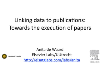 Linking	
  data	
  to	
  publica0ons:
Towards	
  the	
  execu0on	
  of	
  papers


              Anita	
  de	
  Waard	
  
           Elsevier	
  Labs/UUtrecht
       h5p://elsatglabs.com/labs/anita	
  
 