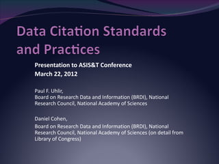 Presentation to ASIS&T Conference
March 22, 2012

Paul F. Uhlir,
Board on Research Data and Information (BRDI), National
Research Council, National Academy of Sciences

Daniel Cohen,
Board on Research Data and Information (BRDI), National
Research Council, National Academy of Sciences (on detail from
Library of Congress)
 