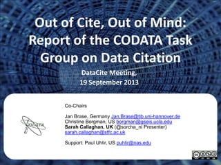 Out of Cite, Out of Mind:
Report of the CODATA Task
Group on Data Citation
DataCite Meeting,
19 September 2013
Co-Chairs
J...