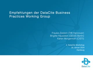 Empfehlungen der DataCite Business
Practices Working Group
Frauke Ziedorn (TIB Hannover)
Brigitte Hausstein (GESIS Berlin)
Karen Morgenroth (CISTI)
2. DataCite Workshop
16. Januar 2014
Hamburg
 