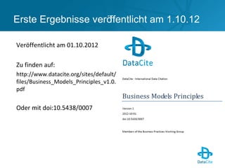 Veröffentlicht am 01.10.2012
Zu finden auf:
http://www.datacite.org/sites/default/
files/Business_Models_Principles_v1.0.
pdf
Oder mit doi:10.5438/0007
Erste Ergebnisse veröffentlicht am 1.10.12
 