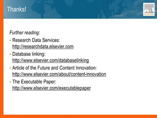 Thanks!
Further reading:
• Research Data Services:
http://researchdata.elsevier.com
• Database linking:
http://www.elsevier.com/databaselinking
• Article of the Future and Content Innovation:
http://www.elsevier.com/about/content-innovation
• The Executable Paper:
http://www.elsevier.com/executablepaper
 