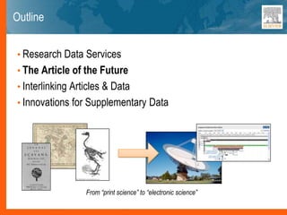 Outline
• Research Data Services
• The Article of the Future
• Interlinking Articles & Data
• Innovations for Supplementary Data
From “print science” to “electronic science”
 