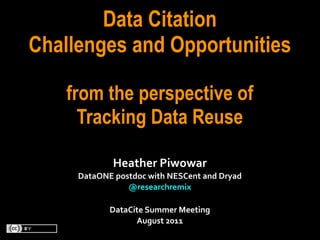 Data Citation
Challenges and Opportunities

    from the perspective of
      Tracking Data Reuse

                Heather	
  Piwowar
     DataONE	
  postdoc	
  with	
  NESCent	
  and	
  Dryad
                   @researchremix	
  

               DataCite	
  Summer	
  Meeting
                     August	
  2011
 