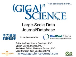 First issue next month…




      Large-Scale Data
      Journal/Database
    In conjunction with:


Editor-in-Chief: Laurie Goodman, PhD
Editor: Scott Edmunds, PhD
Assistant Editor: Alexandra Basford, PhD
Lead Curator: Tam Sneddon D.Phil
  www.gigasciencejournal.com
 
