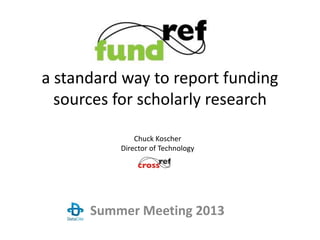 a standard way to report funding
sources for scholarly research
Summer Meeting 2013
Chuck Koscher
Director of Technology
 