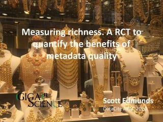 Measuring richness. A RCT to
quantify the benefits of
metadata quality
Scott Edmunds
DataCite APAC 2020
 