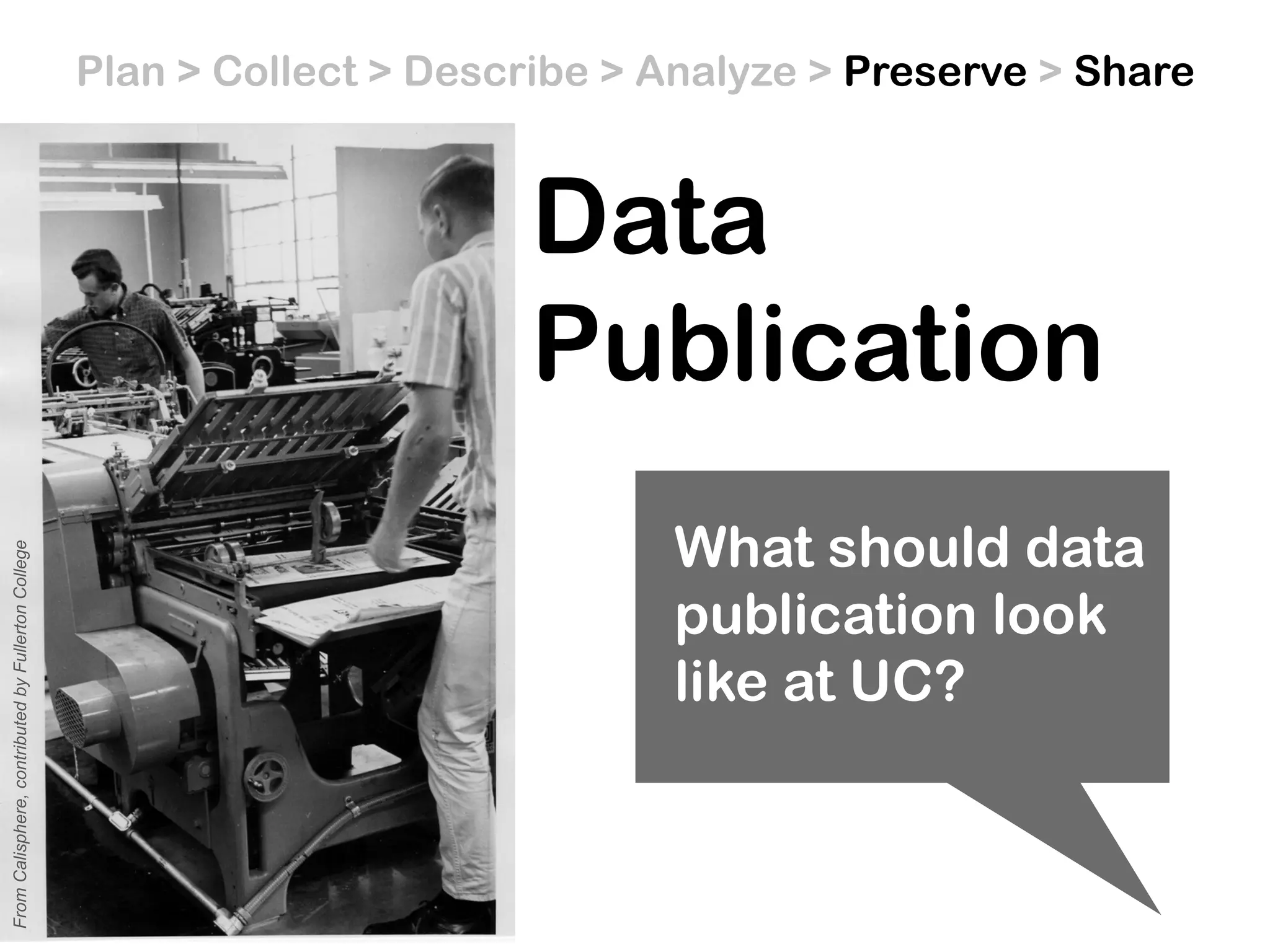 Data
Publication
FromCalisphere,contributedbyFullertonCollege
What should data
publication look
like at UC?
Plan > Collect > Describe > Analyze > Preserve > Share
 