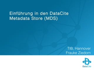 Einführung in den DataCite Metadata 
Store (MDS) 
TIB, Hannover 
Frauke Ziedorn 
 