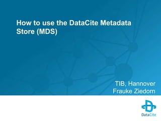How to use the DataCite Metadata 
Store (MDS) 
TIB, Hannover 
Frauke Ziedorn 
 