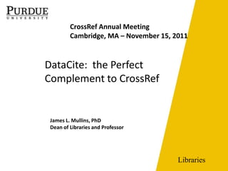 CrossRef Annual Meeting
         Cambridge, MA – November 15, 2011


DataCite: the Perfect
Complement to CrossRef


 James L. Mullins, PhD
 Dean of Libraries and Professor




                                       Libraries
 