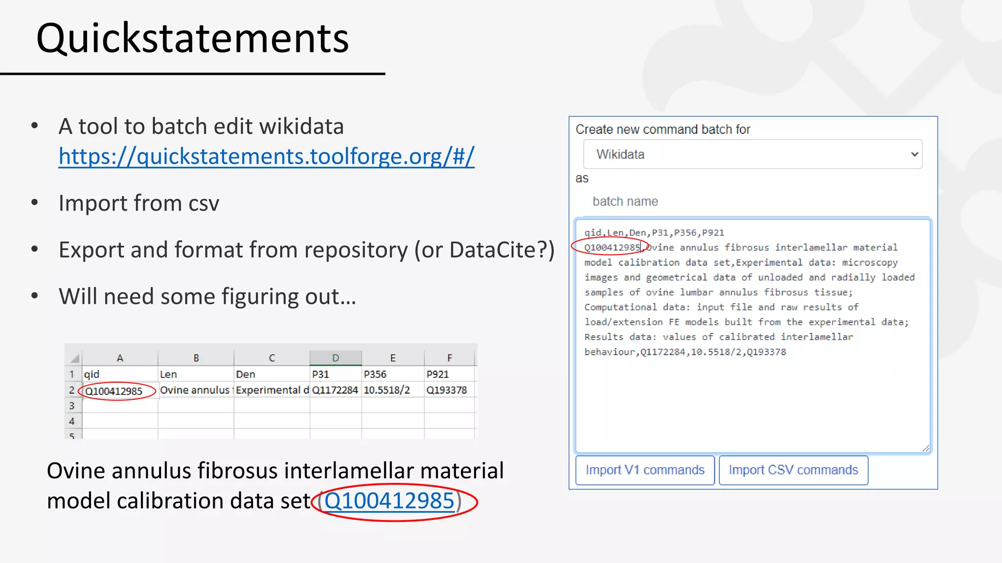 • A tool to batch edit wikidata
https://quickstatements.toolforge.org/#/
• Import from csv
• Export and format from repository (or DataCite?)
• Will need some figuring out…
Quickstatements
Ovine annulus fibrosus interlamellar material
model calibration data set (Q100412985)
 
