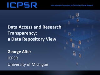 Data Access and Research
Transparency:
a Data Repository View
George Alter
ICPSR
University of Michigan
 