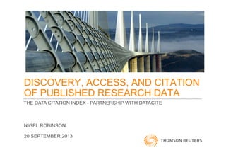 DISCOVERY, ACCESS, AND CITATION
OF PUBLISHED RESEARCH DATA
NIGEL ROBINSON
20 SEPTEMBER 2013
THE DATA CITATION INDEX - PARTNERSHIP WITH DATACITE
 