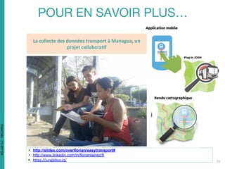 • http://slides.com/overflorian/easytransport#
• http://www.linkedin.com/in/florianlainez/fr
• https://junglebus.io/
La collecte des données transport à Managua, un
projet collaboratif
DataCités-CC-BY-SA
 