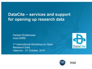DataCite – services and support
for opening up research data
Herbert Grüttemeier
Inist-CNRS
1st International Workshop on Open
Research Data
Valencia – 21 October, 2014
 