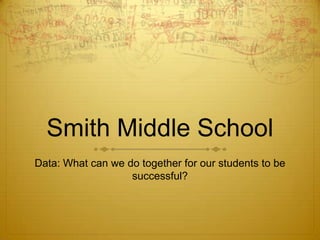 Smith Middle School
Data: What can we do together for our students to be
successful?
 