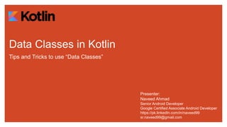 Data Classes in Kotlin
Tips and Tricks to use “Data Classes”
Presenter:
Naveed Ahmad
Senior Android Developer
Google Certified Associate Android Developer
https://pk.linkedIn.com/in/naveed99
sr.naveed99@gmail.com
 