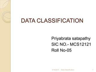 DATA CLASSIFICATION


         Priyabrata satapathy
         SIC NO.- MCS12121
         Roll No-05



         3/16/2013   Data Classification   1
 
