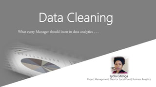 Data Cleaning
What every Manager should learn in data analytics . . .
Lydia Gitonga
Project Management| Data for Social Good| Business Analytics
 