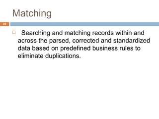 Matching 
 Searching and matching records within and 
across the parsed, corrected and standardized 
data based on predefined business rules to 
eliminate duplications. 
22 
 