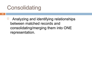 Consolidating 
 Analyzing and identifying relationships 
between matched records and 
consolidating/merging them into ONE 
representation. 
25 
 