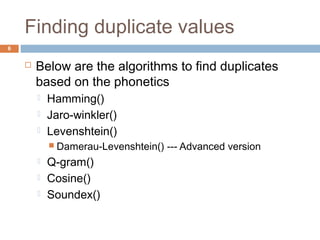 Finding duplicate values 
 Below are the algorithms to find duplicates 
based on the phonetics 
 Hamming() 
 Jaro-winkler() 
 Levenshtein() 
 Damerau-Levenshtein() --- Advanced version 
 Q-gram() 
 Cosine() 
 Soundex() 
6 
 