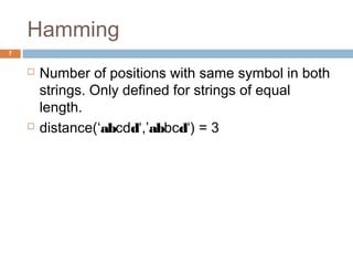 Hamming 
 Number of positions with same symbol in both 
strings. Only defined for strings of equal 
length. 
 distance(‘abcdd‘,’abbcd‘) = 3 
7 
 
