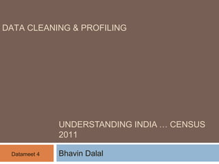 DATA CLEANING & PROFILING 
UNDERSTANDING INDIA … CENSUS 
2011 
Datameet 4 Bhavin Dalal 
 
