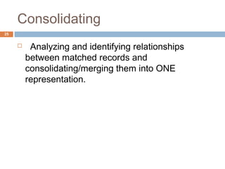Consolidating 
 Analyzing and identifying relationships 
between matched records and 
consolidating/merging them into ONE...