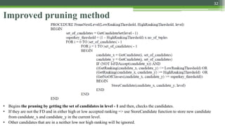 32
Improved pruning method
• Begins the pruning by getting the set of candidates in level - 1 and then, checks the candidates.
• If they are not the FD and in either high or low accepted ranking => use StoreCandidate function to store new candidate
from candidate_x and candidate_y in the current level.
• Other candidates that are in a neither low nor high ranking will be ignored.
 