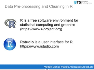 Data Pre-processing and Cleaning in R
10
Rstudio is a user interface for R.
https://www.rstudio.com
Matteo Manca matteo.manca@eurecat.org
R is a free software environment for
statistical computing and graphics
(https://www.r-project.org)
 