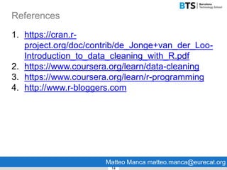References
14
Matteo Manca matteo.manca@eurecat.org
1. https://cran.r-
project.org/doc/contrib/de_Jonge+van_der_Loo-
Introduction_to_data_cleaning_with_R.pdf
2. https://www.coursera.org/learn/data-cleaning
3. https://www.coursera.org/learn/r-programming
4. http://www.r-bloggers.com
 