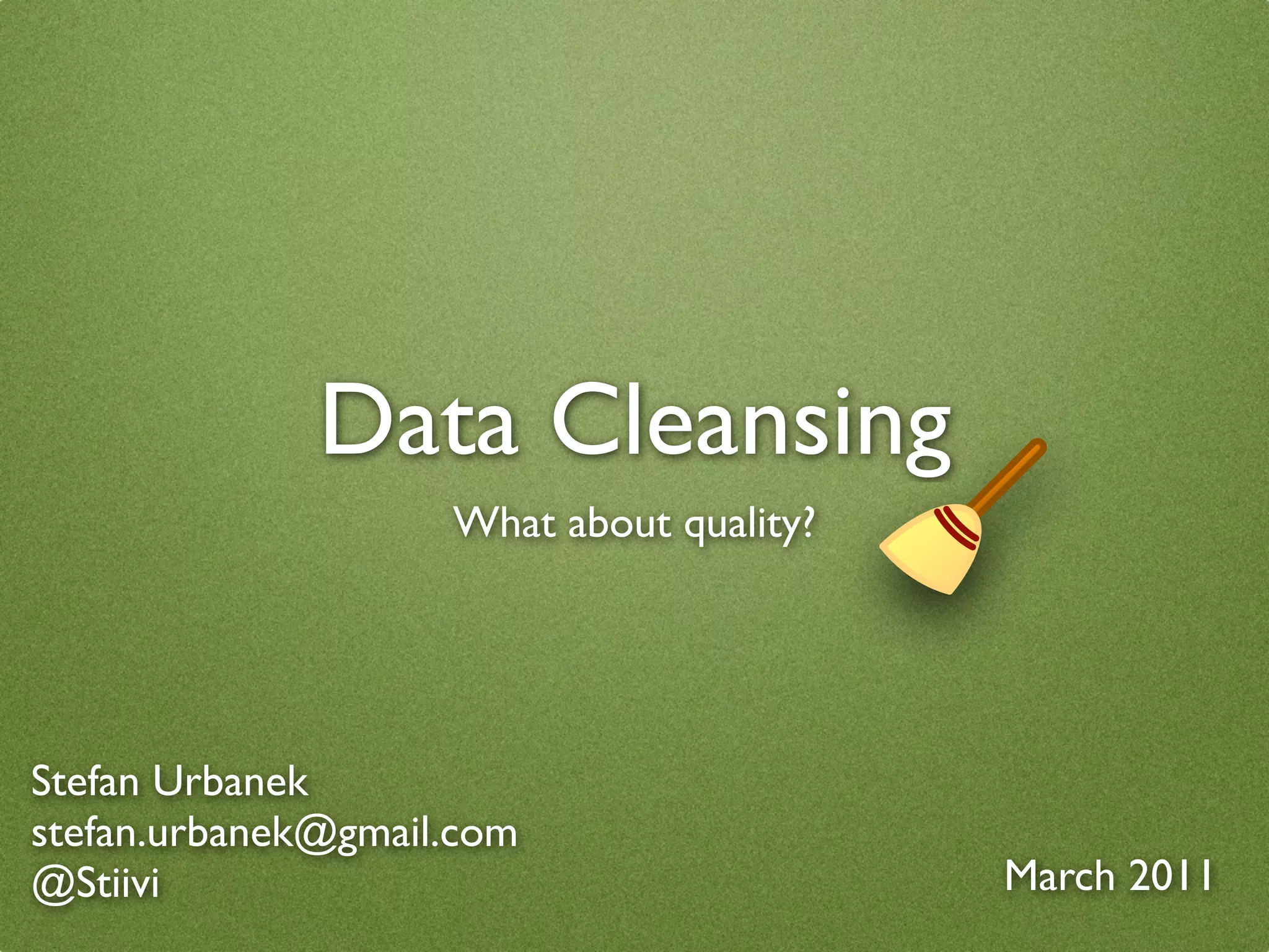 Data Cleansing
                    What about quality?




Stefan Urbanek
stefan.urbanek@gmail.com
@Stiivi                                   March 2011
 