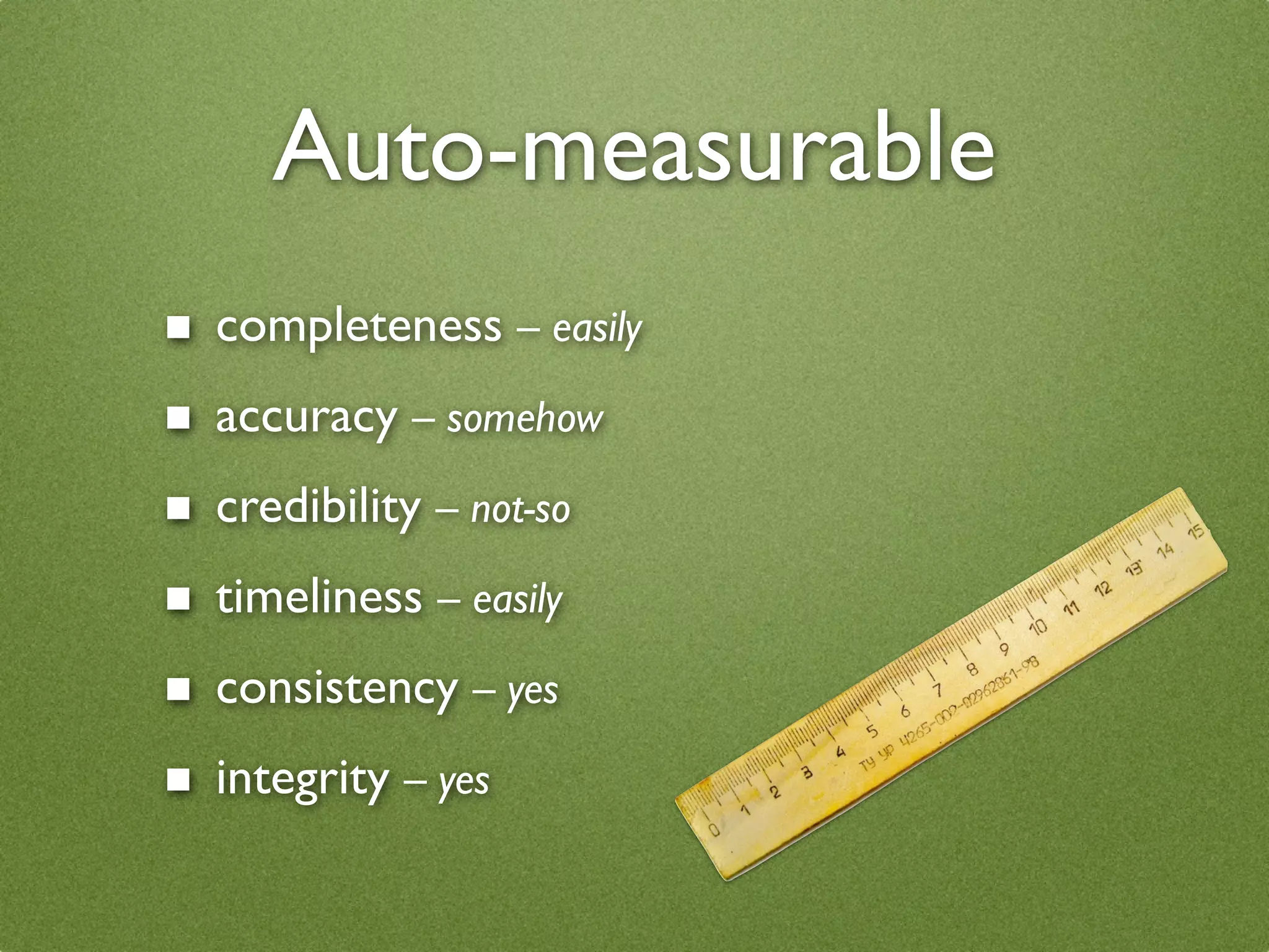 Auto-measurable
■   completeness – easily
■   accuracy – somehow
■   credibility – not-so
■   timeliness – easily
■   consistency – yes
■   integrity – yes
 
