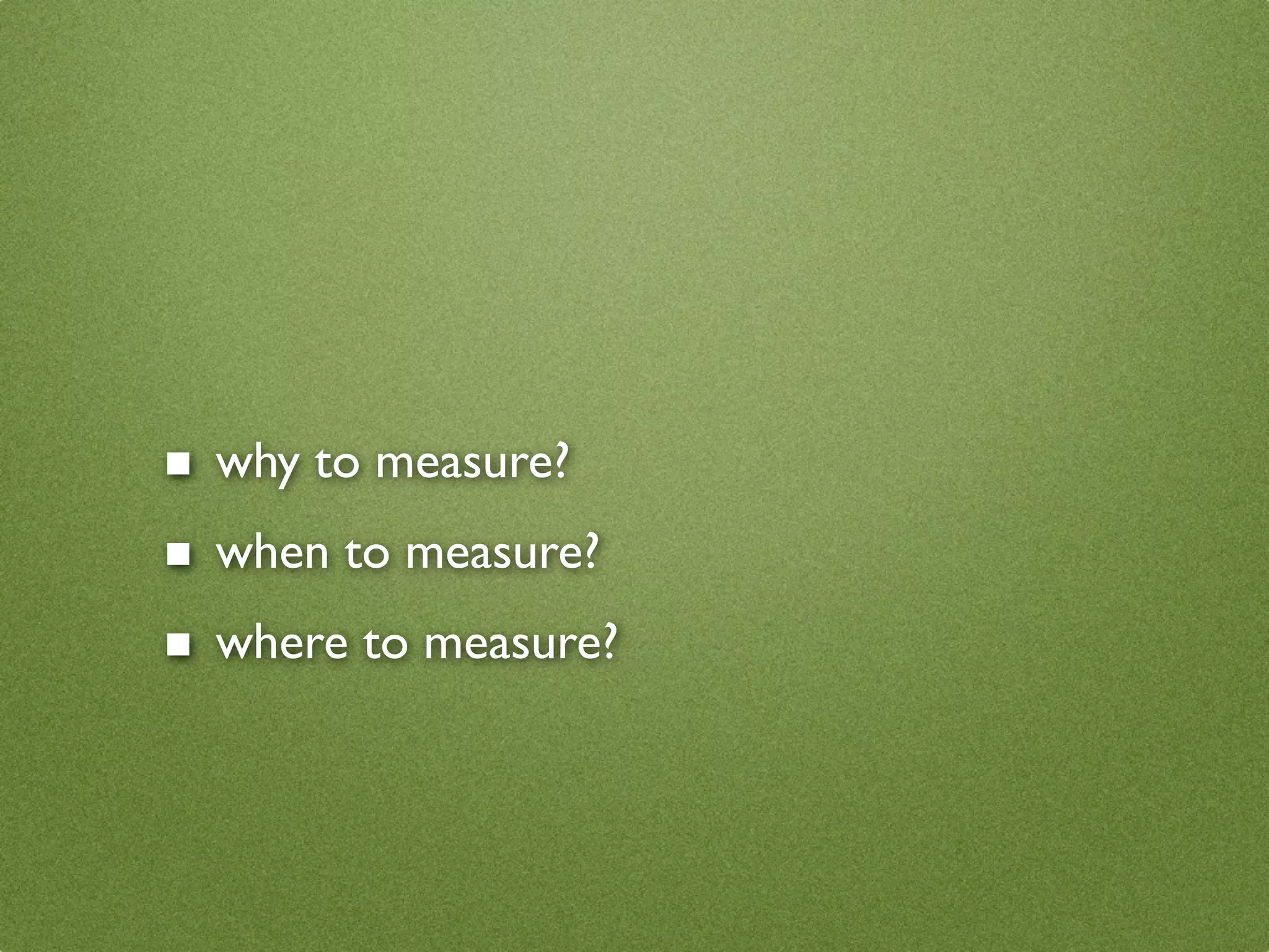 ■ why to measure?
■ when to measure?
■ where to measure?
 