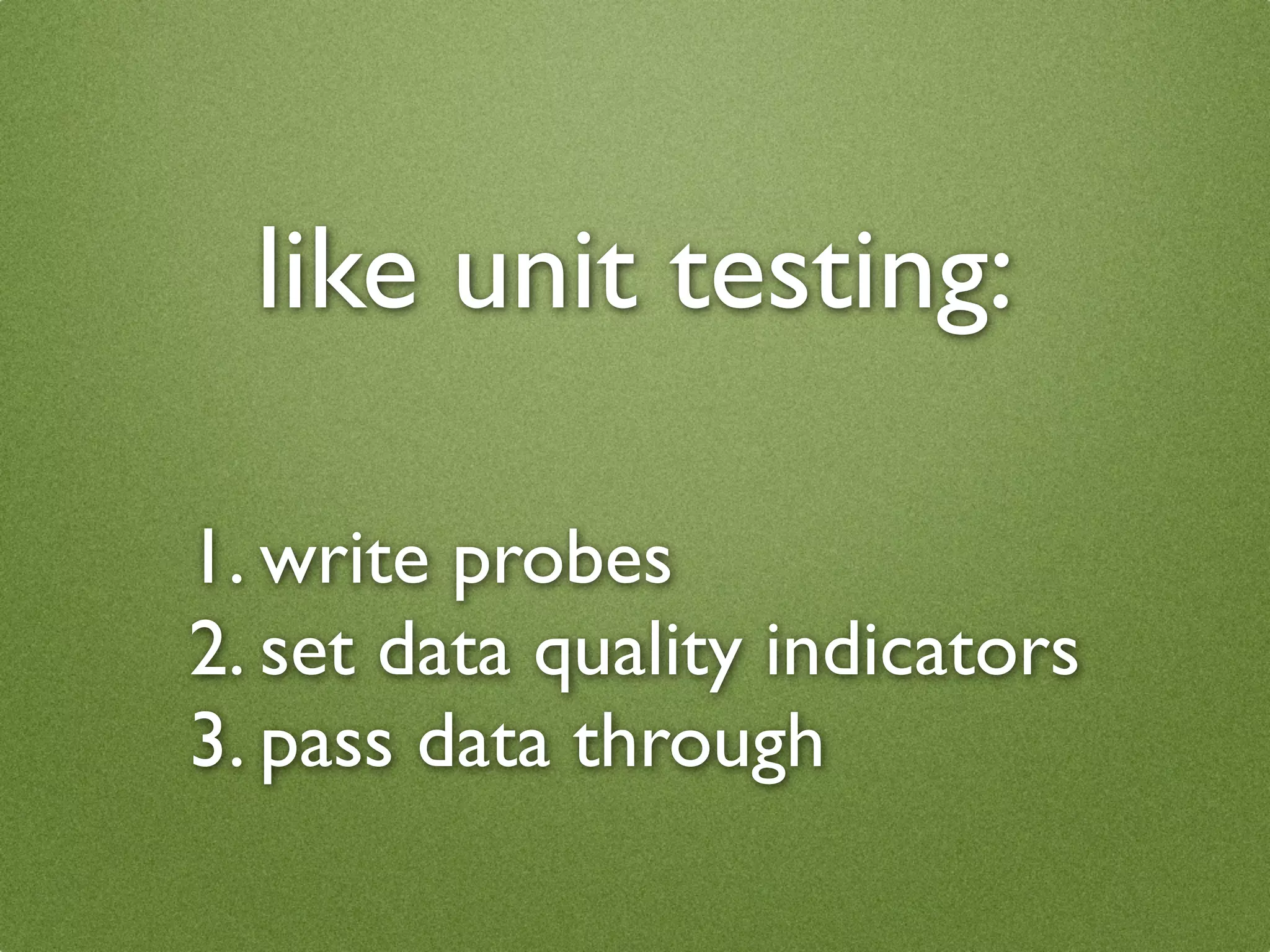 like unit testing:

1. write probes
2. set data quality indicators
3. pass data through
 